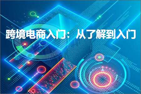 璺ㄥ鐢靛晢鐭ヨ瘑:璺ㄥ鐢靛晢鍏ラ棬锛氫粠浜嗚В鍒板叆闂? width=