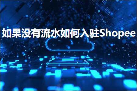 跨境电商知识:如果没有流水如何入驻Shopee