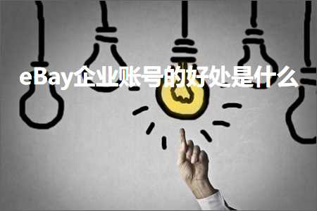 跨境电商知识:eBay企业账号的好处是什么