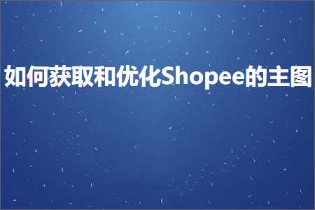 跨境电商知识:如何获取和优化Shopee的主图