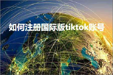 跨境电商知识:如何注册国际版tiktok账号