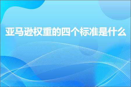 跨境电商知识:亚马逊权重的四个标准是什么