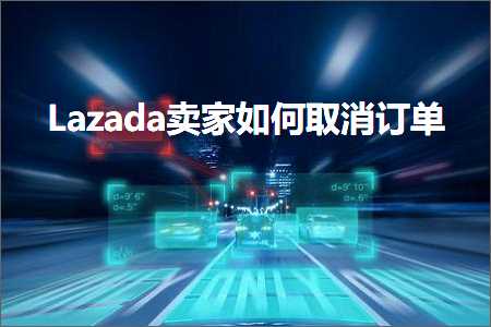 跨境电商知识:Lazada卖家如何取消订单