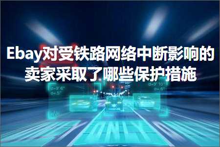 璺ㄥ鐢靛晢鐭ヨ瘑:Ebay瀵瑰彈閾佽矾缃戠粶涓柇褰卞搷鐨勫崠瀹堕噰鍙栦簡鍝簺淇濇姢鎺柦