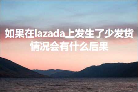 跨境电商知识:如果在lazada上发生了少发货情况会有什么后果