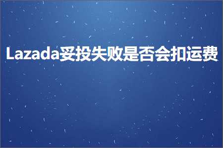 跨境电商知识:Lazada妥投失败是否会扣运费